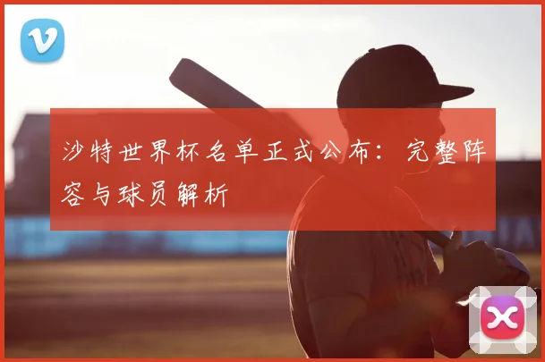 沙特世界杯名单正式公布：完整阵容与球员解析