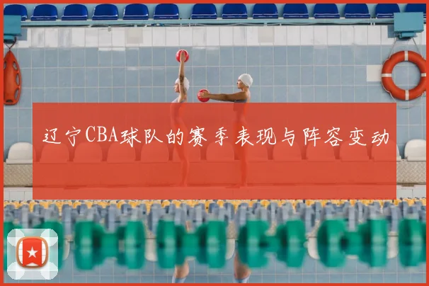 辽宁CBA球队的赛季表现与阵容变动
