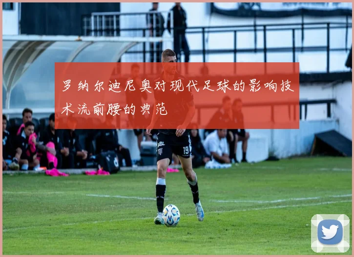 罗纳尔迪尼奥对现代足球的影响技术流前腰的典范