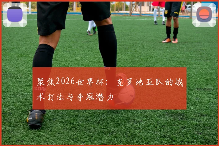 聚焦2026世界杯：克罗地亚队的战术打法与夺冠潜力