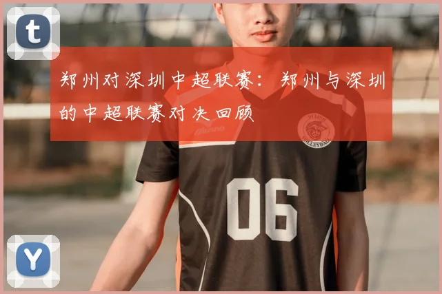 郑州对深圳中超联赛：郑州与深圳的中超联赛对决回顾
